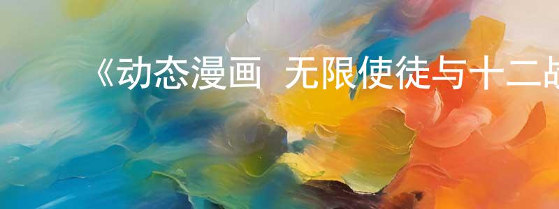 蔡勇杰发布《动态漫画·无限使徒与十二战姬》详情介绍_动态漫画·无限使徒与十二战姬已完结在线观看_动态漫画·无限使徒与十二战姬迅雷下载_国漫